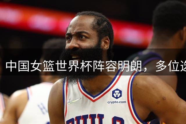 中国女篮世界杯阵容明朗，多位选手恐无缘参赛