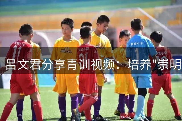 吕文君分享青训视频：培养"崇明梅西"才是真目标