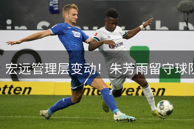 宏远管理层变动！朱芳雨留守球队，徐昕获准赴美深造