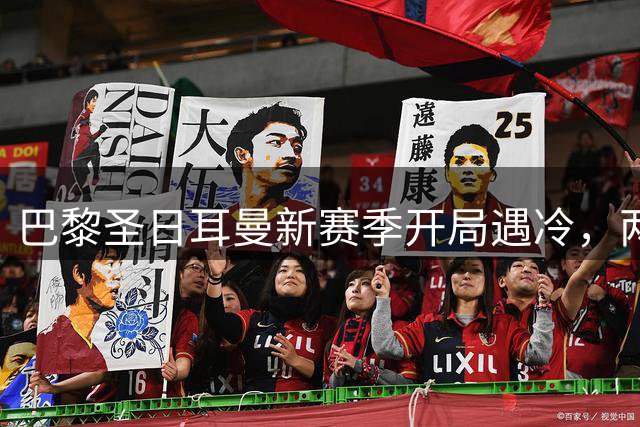 巴黎圣日耳曼新赛季开局遇冷，两连平敲响警钟