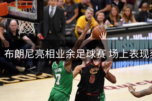 布朗尼亮相业余足球赛 场上表现获父亲点赞