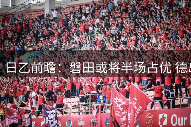 日乙前瞻：磐田或将半场占优 德岛全场恐难求胜