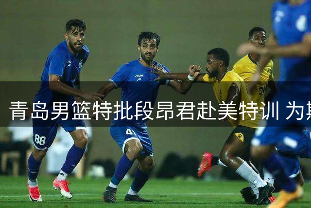 青岛男篮特批段昂君赴美特训 为期一个月提升个人技术