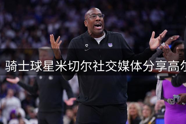 骑士球星米切尔社交媒体分享高尔夫休闲时刻