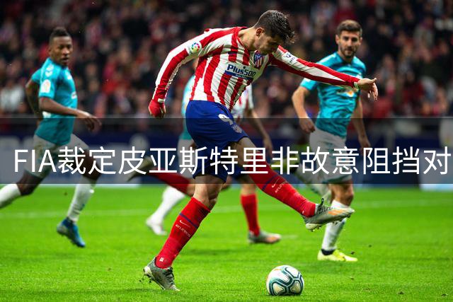 FIA裁定皮亚斯特里非故意阻挡对手 正赛发车顺位后退三位